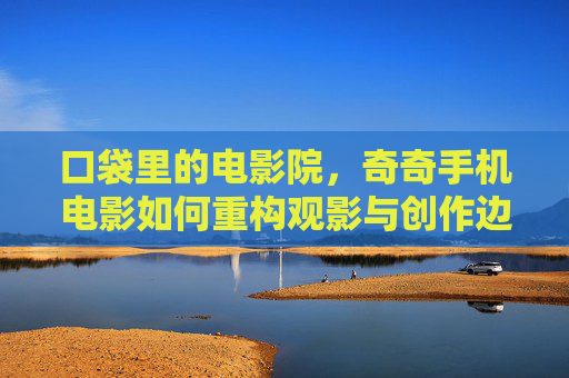 口袋里的电影院,奇奇手机电影如何重构观影与创作边界,口袋电影院,奇奇手机电影重构观影与创作边界 口袋里的电影院,奇奇手机电影如何重构观影与创作边界,口袋电影院,奇奇手机电影重构观影与创作边界