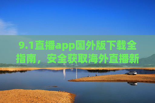 9.1直播app国外版下载全指南,安全获取海外直播新体验,1直播app国外版安全下载指南,解锁海外直播新体验 9.1直播app国外版下载全指南,安全获取海外直播新体验,1直播app国外版安全下载指南,解锁海外直播新体验