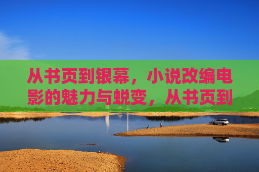 从书页到银幕,小说改编电影的魅力与蜕变,从书页到银幕,小说改编的魅力蜕变 从书页到银幕,小说改编电影的魅力与蜕变,从书页到银幕,小说改编的魅力蜕变