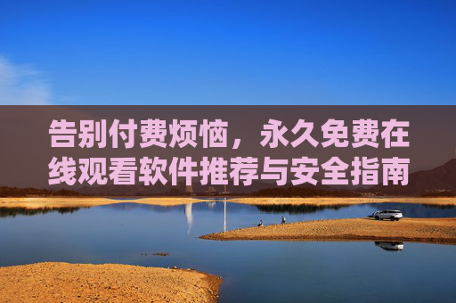 告别付费烦恼,永久免费在线观看软件推荐与安全指南,永久免费在线观看软件推荐与安全指南 告别付费烦恼,永久免费在线观看软件推荐与安全指南,永久免费在线观看软件推荐与安全指南