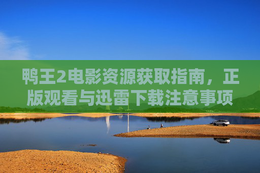 鸭王2电影资源获取指南,正版观看与迅雷下载注意事项,鸭王2电影资源获取指南,正版观看与迅雷下载注意事项 鸭王2电影资源获取指南,正版观看与迅雷下载注意事项,鸭王2电影资源获取指南,正版观看与迅雷下载注意事项