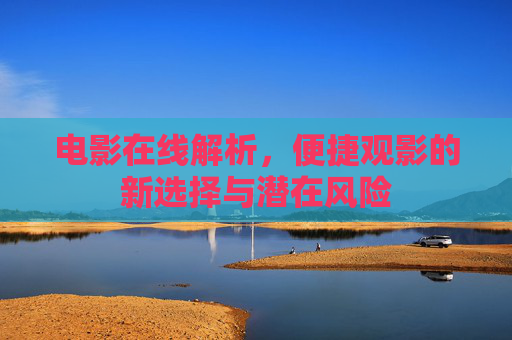 电影在线解析,便捷观影的新选择与潜在风险 电影在线解析,便捷观影的新选择与潜在风险