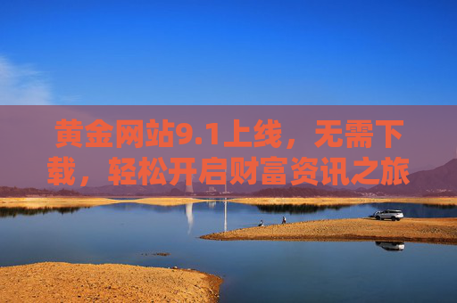 黄金网站9.1上线,无需下载,轻松开启财富资讯之旅,黄金网站9.1上线,无需下载,轻松开启财富资讯之旅 黄金网站9.1上线,无需下载,轻松开启财富资讯之旅,黄金网站9.1上线,无需下载,轻松开启财富资讯之旅