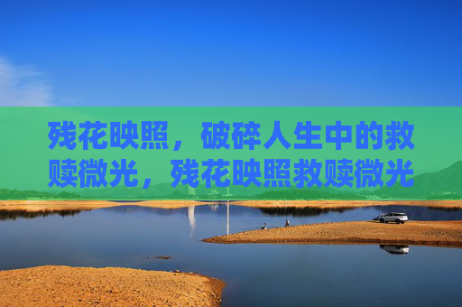 残花映照,破碎人生中的救赎微光,残花映照救赎微光 残花映照,破碎人生中的救赎微光,残花映照救赎微光