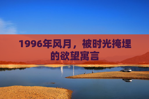 1996年风月,被时光掩埋的欲望寓言 1996年风月,被时光掩埋的欲望寓言