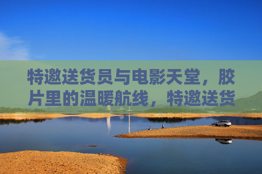 特邀送货员与电影天堂,胶片里的温暖航线,特邀送货员,电影天堂的胶片温暖航线 特邀送货员与电影天堂,胶片里的温暖航线,特邀送货员,电影天堂的胶片温暖航线