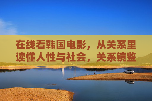 在线看韩国电影,从关系里读懂人性与社会,关系镜鉴,韩国电影中的人性与社会 在线看韩国电影,从关系里读懂人性与社会,关系镜鉴,韩国电影中的人性与社会