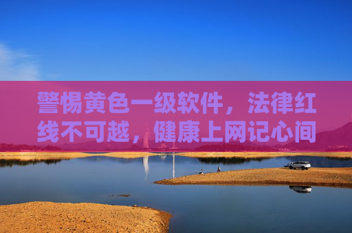 警惕黄色一级软件,法律红线不可越,健康上网记心间,警惕黄色软件,法律红线护健康上网 警惕黄色一级软件,法律红线不可越,健康上网记心间,警惕黄色软件,法律红线护健康上网
