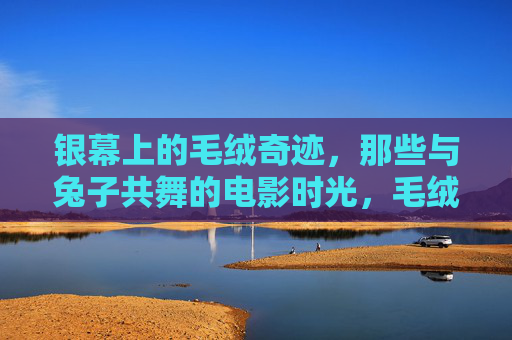 银幕上的毛绒奇迹,那些与兔子共舞的电影时光,毛绒兔影,银幕上的共舞时光 银幕上的毛绒奇迹,那些与兔子共舞的电影时光,毛绒兔影,银幕上的共舞时光