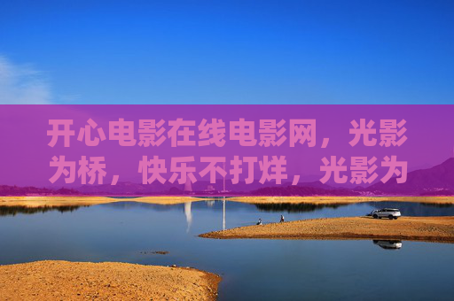 开心电影在线电影网,光影为桥,快乐不打烊,光影为桥,快乐不打烊 开心电影在线电影网,光影为桥,快乐不打烊,光影为桥,快乐不打烊
