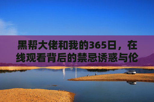黑帮大佬和我的365日,在线观看背后的禁忌诱惑与伦理争议 黑帮大佬和我的365日,在线观看背后的禁忌诱惑与伦理争议