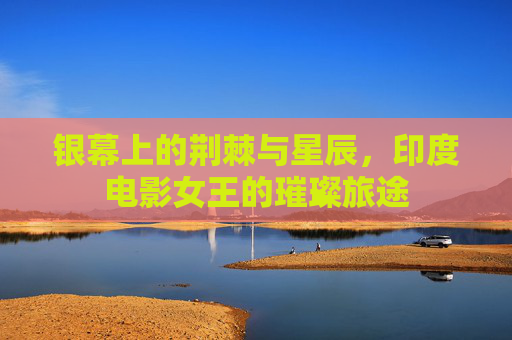 银幕上的荆棘与星辰,印度电影女王的璀璨旅途 银幕上的荆棘与星辰,印度电影女王的璀璨旅途