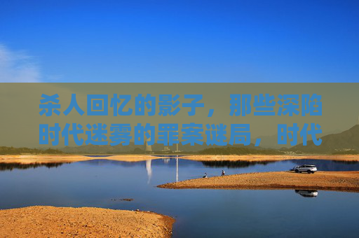 杀人回忆的影子，那些深陷时代迷雾的罪案谜局，时代迷雾中的罪案谜影