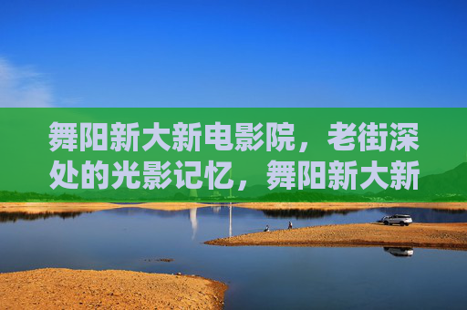 舞阳新大新电影院，老街深处的光影记忆，舞阳新大新电影院，老街深处的光影记忆