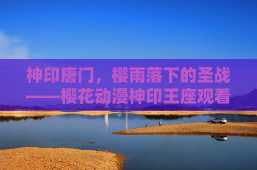 神印唐门，樱雨落下的圣战——樱花动漫神印王座观看札记，樱雨落下的圣战——神印王座观看札记