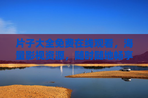 片子大全免费在线观看,海量影视资源,随时随地畅享精彩,片子大全免费在线看,海量影视随心畅享 片子大全免费在线观看,海量影视资源,随时随地畅享精彩,片子大全免费在线看,海量影视随心畅享