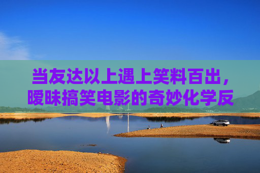当友达以上遇上笑料百出,暧昧搞笑电影的奇妙化学反应,友达以上,暧昧搞笑的奇妙化学反应 当友达以上遇上笑料百出,暧昧搞笑电影的奇妙化学反应,友达以上,暧昧搞笑的奇妙化学反应