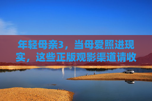年轻母亲3,当母爱照进现实,这些正版观影渠道请收好,年轻母亲3,母爱照进现实,正版观影渠道收好 年轻母亲3,当母爱照进现实,这些正版观影渠道请收好,年轻母亲3,母爱照进现实,正版观影渠道收好