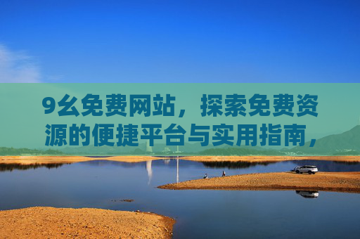 9幺免费网站,探索免费资源的便捷平台与实用指南,9幺免费网站,免费资源便捷平台与实用指南 9幺免费网站,探索免费资源的便捷平台与实用指南,9幺免费网站,免费资源便捷平台与实用指南