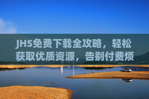 JHS免费下载全攻略,轻松获取优质资源,告别付费烦恼,JHS免费下载全攻略,轻松获取优质资源,告别付费烦恼 JHS免费下载全攻略,轻松获取优质资源,告别付费烦恼,JHS免费下载全攻略,轻松获取优质资源,告别付费烦恼