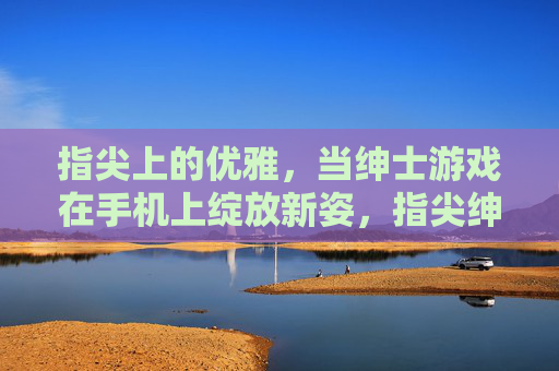 指尖上的优雅，当绅士游戏在手机上绽放新姿，指尖绅士，手机游戏的优雅新姿