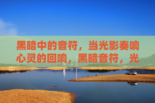 黑暗中的音符,当光影奏响心灵的回响,黑暗音符,光影奏响心灵回响 黑暗中的音符,当光影奏响心灵的回响,黑暗音符,光影奏响心灵回响