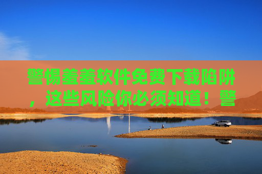 警惕羞羞软件免费下载陷阱,这些风险你必须知道!警惕羞羞软件免费下载陷阱,这些风险你必须知道! 警惕羞羞软件免费下载陷阱,这些风险你必须知道!警惕羞羞软件免费下载陷阱,这些风险你必须知道!