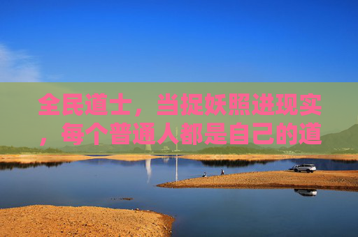 全民道士,当捉妖照进现实,每个普通人都是自己的道 全民道士,当捉妖照进现实,每个普通人都是自己的道