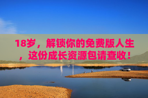 18岁,解锁你的免费版人生,这份成长资源包请查收!18岁成长资源包,免费解锁人生新版本 18岁,解锁你的免费版人生,这份成长资源包请查收!18岁成长资源包,免费解锁人生新版本