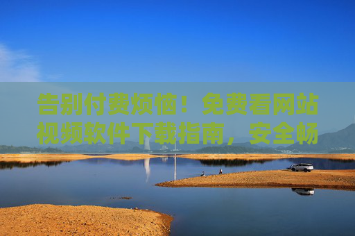 告别付费烦恼!免费看网站视频软件下载指南,安全畅享海量影视资源,免费视频软件下载指南,安全畅享海量影视资源 告别付费烦恼!免费看网站视频软件下载指南,安全畅享海量影视资源,免费视频软件下载指南,安全畅享海量影视资源
