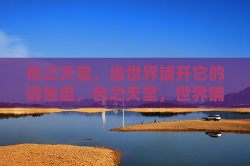 色之天堂，当世界铺开它的调色盘，色之天堂，世界铺开的调色盘