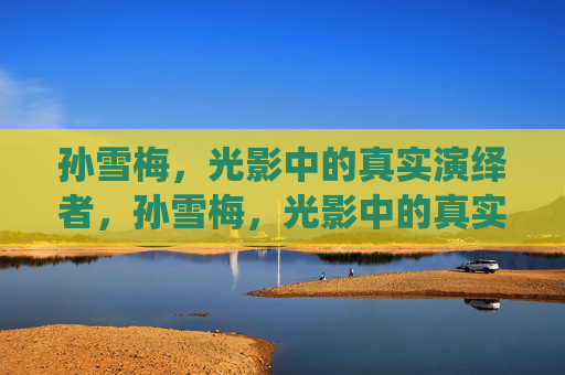 孙雪梅,光影中的真实演绎者,孙雪梅,光影中的真实演绎者 孙雪梅,光影中的真实演绎者,孙雪梅,光影中的真实演绎者