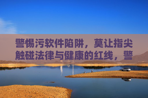警惕污软件陷阱,莫让指尖触碰法律与健康的红线,警惕污软件陷阱,指尖莫触法律健康红线 警惕污软件陷阱,莫让指尖触碰法律与健康的红线,警惕污软件陷阱,指尖莫触法律健康红线