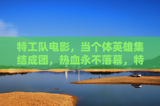 特工队电影,当个体英雄集结成团,热血永不落幕,特工队,英雄集结,热血永燃 特工队电影,当个体英雄集结成团,热血永不落幕,特工队,英雄集结,热血永燃