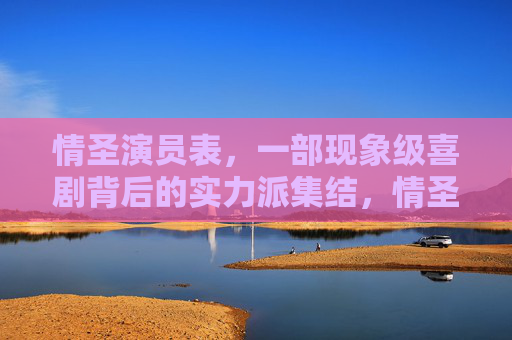 情圣演员表,一部现象级喜剧背后的实力派集结,情圣,现象级喜剧实力派演员表 情圣演员表,一部现象级喜剧背后的实力派集结,情圣,现象级喜剧实力派演员表