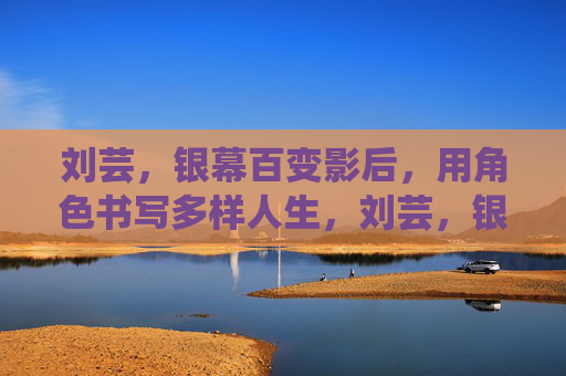 刘芸,银幕百变影后,用角色书写多样人生,刘芸,银幕百变,角色书写多样人生 刘芸,银幕百变影后,用角色书写多样人生,刘芸,银幕百变,角色书写多样人生