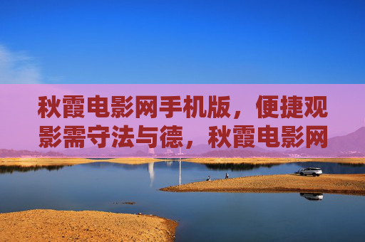秋霞电影网手机版,便捷观影需守法与德,秋霞电影网手机版,便捷观影需守法守德 秋霞电影网手机版,便捷观影需守法与德,秋霞电影网手机版,便捷观影需守法守德