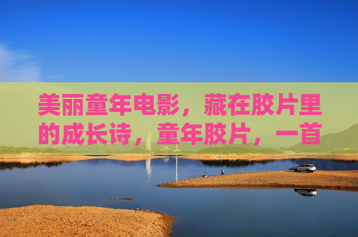 美丽童年电影,藏在胶片里的成长诗,童年胶片,一首成长的电影诗 美丽童年电影,藏在胶片里的成长诗,童年胶片,一首成长的电影诗