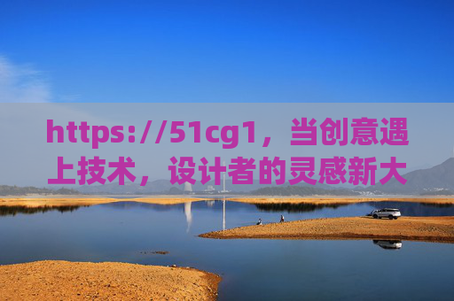 https://51cg1,当创意遇上技术,设计者的灵感新大陆,创意遇上技术,设计者的灵感新大陆 https://51cg1,当创意遇上技术,设计者的灵感新大陆,创意遇上技术,设计者的灵感新大陆