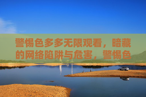 警惕色多多无限观看,暗藏的网络陷阱与危害,警惕色多多无限观看,暗藏的网络陷阱与危害 警惕色多多无限观看,暗藏的网络陷阱与危害,警惕色多多无限观看,暗藏的网络陷阱与危害