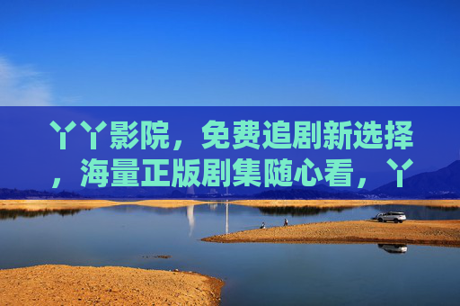 丫丫影院,免费追剧新选择,海量正版剧集随心看,丫丫影院,免费追剧新选择,海量正版随心看 丫丫影院,免费追剧新选择,海量正版剧集随心看,丫丫影院,免费追剧新选择,海量正版随心看