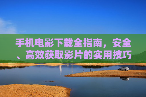 手机电影下载全指南,安全、高效获取影片的实用技巧,手机电影下载全指南,安全高效获取影片技巧 手机电影下载全指南,安全、高效获取影片的实用技巧,手机电影下载全指南,安全高效获取影片技巧