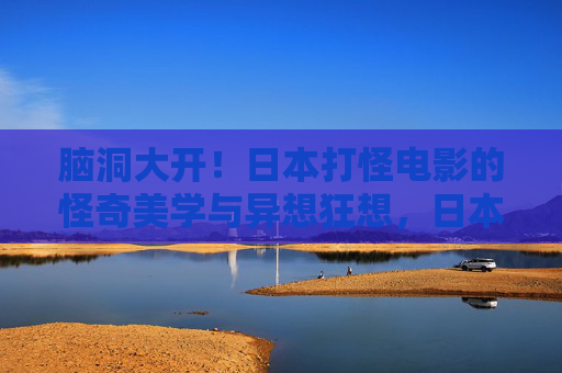 脑洞大开!日本打怪电影的怪奇美学与异想狂想,日本打怪电影的怪奇美学与异想狂想 脑洞大开!日本打怪电影的怪奇美学与异想狂想,日本打怪电影的怪奇美学与异想狂想