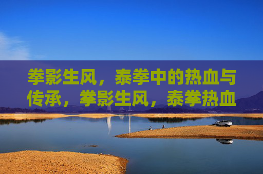 拳影生风，泰拳中的热血与传承，拳影生风，泰拳热血铸魂，传承不息