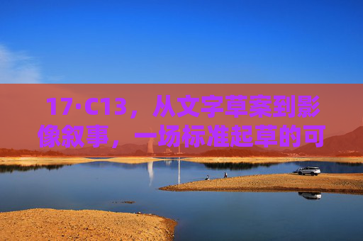 17·C13,从文字草案到影像叙事,一场标准起草的可视化重生,标准起草的可视化重生,17·C13的影像叙事 17·C13,从文字草案到影像叙事,一场标准起草的可视化重生,标准起草的可视化重生,17·C13的影像叙事