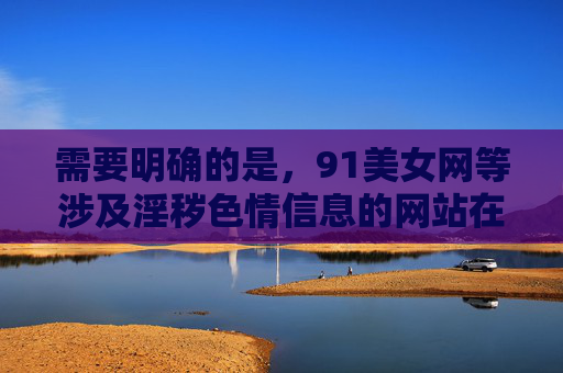 需要明确的是,91美女网等涉及淫秽色情信息的网站在中国属于违法违规平台,国家严厉打击传播淫秽色情信息的行为,此类内容不仅违反法律法规,还会对社会风气、尤其是青少年身心健康造成严重危害,国家严打淫秽色情违法违规网站 守护社会风气与青少年健康 需要明确的是,91美女网等涉及淫秽色情信息的网站在中国属于违法违规平台,国家严厉打击传播淫秽色情信息的行为,此类内容不仅违反法律法规,还会对社会风气、尤其是青少年身心健康造成严重危害,国家严打淫秽色情违法违规网站 守护社会风气与青少年健康