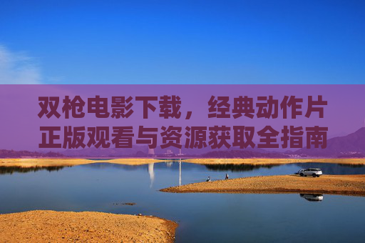 双枪电影下载,经典动作片正版观看与资源获取全指南,双枪电影正版观看与下载,经典动作片资源获取全指南 双枪电影下载,经典动作片正版观看与资源获取全指南,双枪电影正版观看与下载,经典动作片资源获取全指南