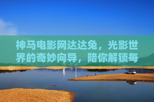 神马电影网达达兔,光影世界的奇妙向导,陪你解锁每一帧精彩,达达兔,光影世界的奇妙向导,解锁每一帧精彩 神马电影网达达兔,光影世界的奇妙向导,陪你解锁每一帧精彩,达达兔,光影世界的奇妙向导,解锁每一帧精彩