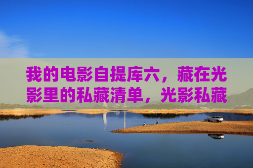 我的电影自提库六,藏在光影里的私藏清单,光影私藏清单 我的电影自提库六,藏在光影里的私藏清单,光影私藏清单