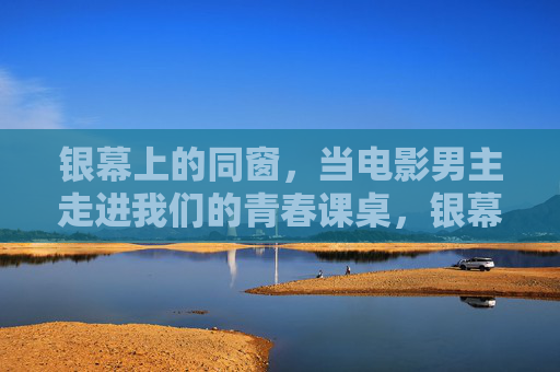 银幕上的同窗,当电影男主走进我们的青春课桌,银幕男主落座青春课桌 银幕上的同窗,当电影男主走进我们的青春课桌,银幕男主落座青春课桌